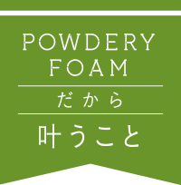 powedery foam だから叶うこと