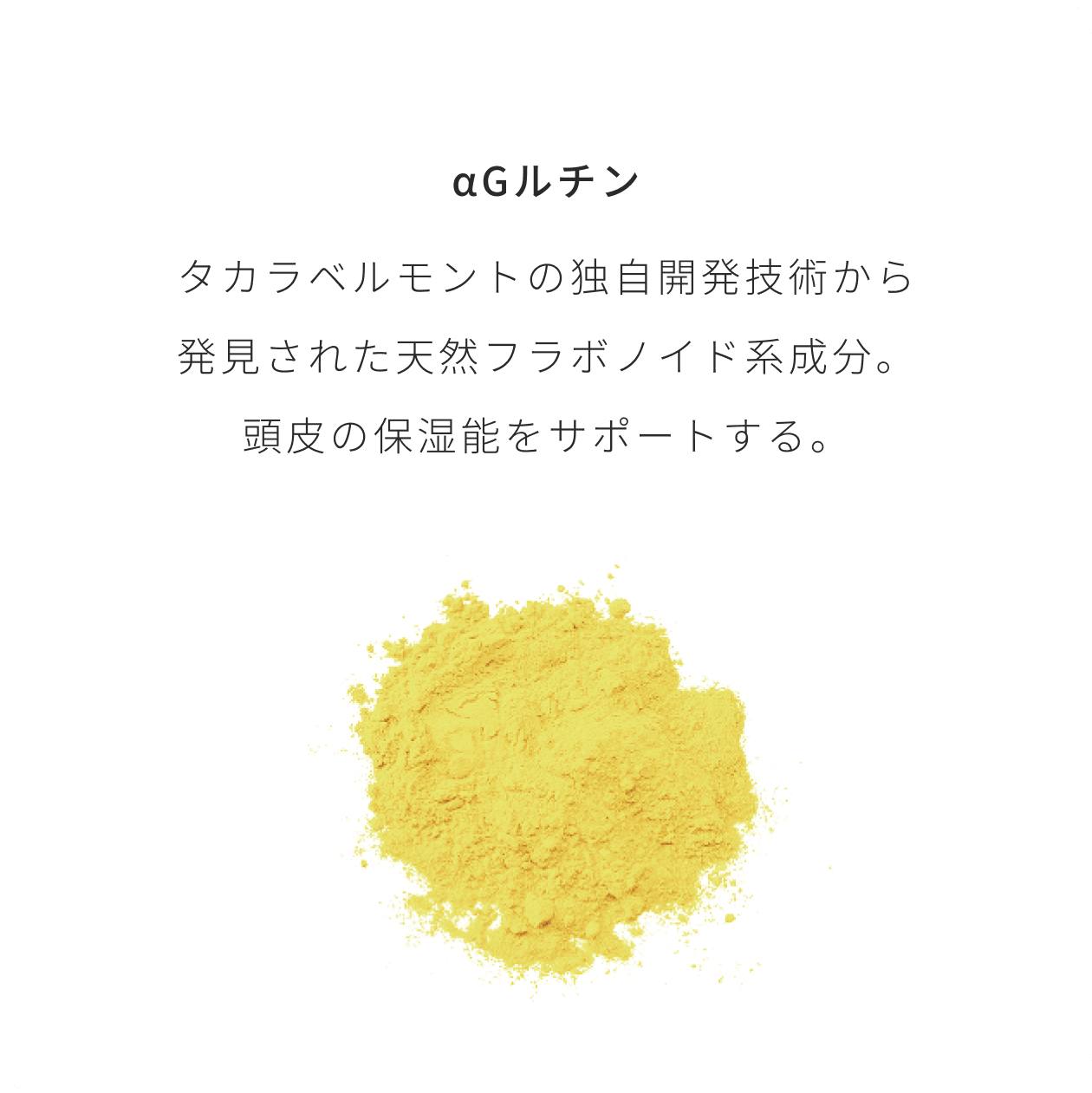 αGルチン タカラベルモントの独自開発技術から発見された天然フラボノイド系成分。頭皮の保湿能をサポートする。