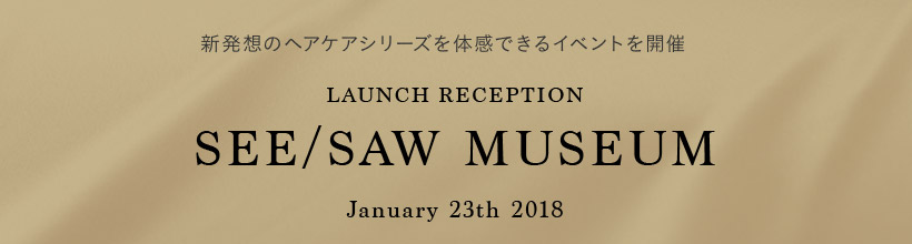 新発想のヘアケアシリーズを体感できるイベントを開催 LAUNCH RECEPTION SEE/SAW MUSEUM January 23th 2018