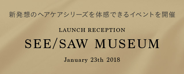新発想のヘアケアシリーズを体感できるイベントを開催 LAUNCH RECEPTION SEE/SAW MUSEUM January 23th 2018